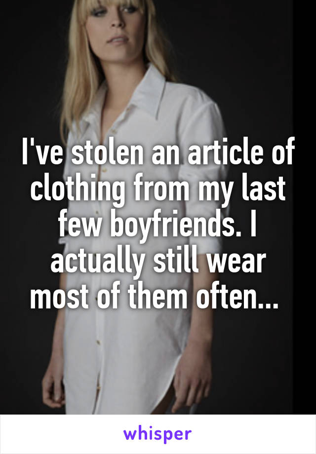 I've stolen an article of clothing from my last few boyfriends. I actually still wear most of them often... 