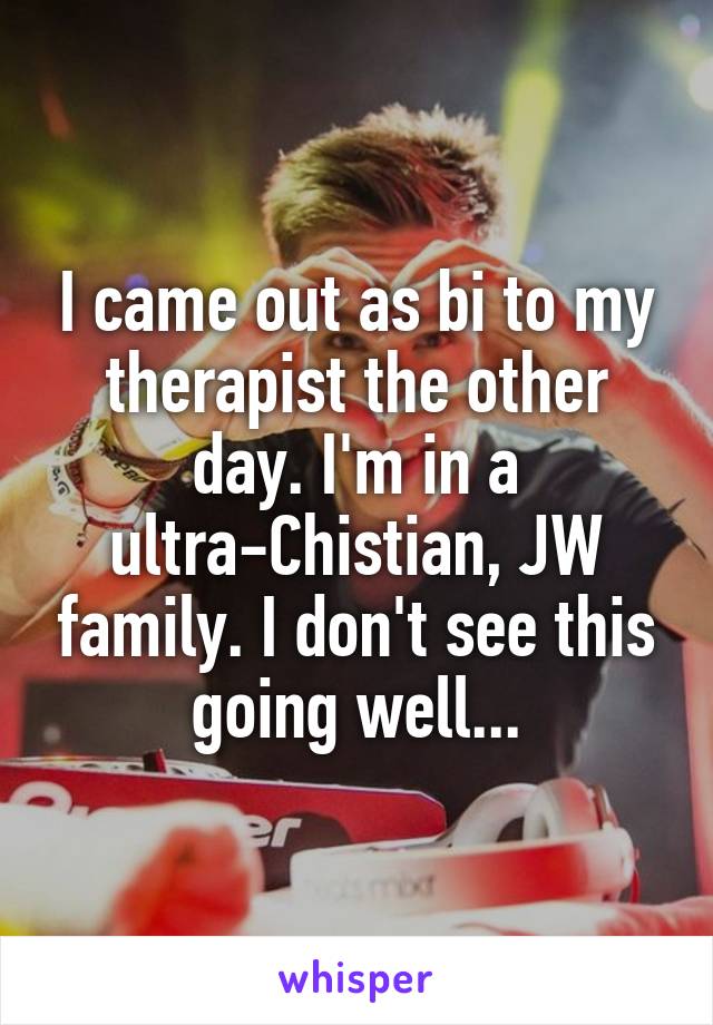 I came out as bi to my therapist the other day. I'm in a ultra-Chistian, JW family. I don't see this going well...