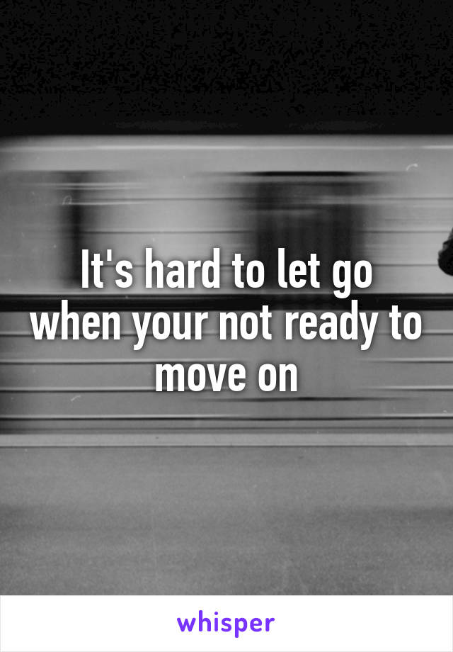It's hard to let go when your not ready to move on