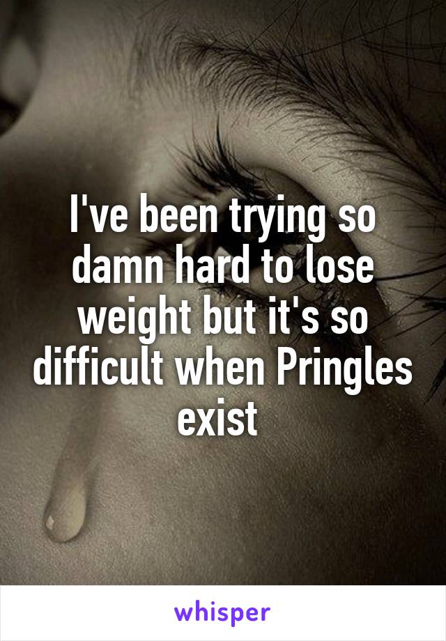 I've been trying so damn hard to lose weight but it's so difficult when Pringles exist 