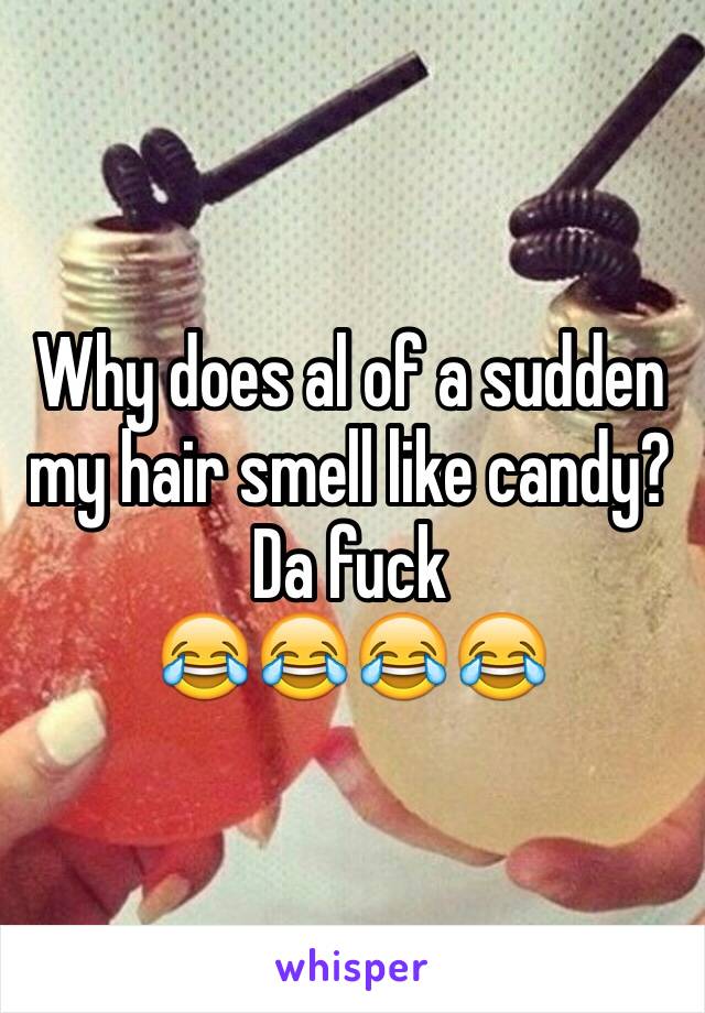 Why does al of a sudden my hair smell like candy? 
Da fuck
😂😂😂😂