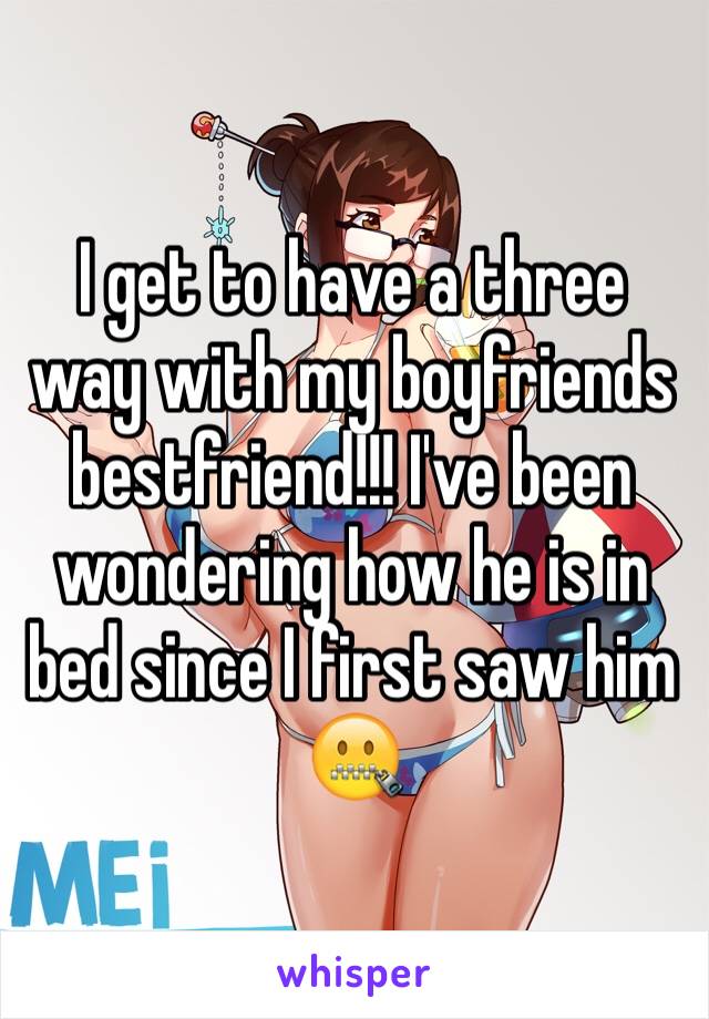 I get to have a three way with my boyfriends bestfriend!!! I've been wondering how he is in bed since I first saw him 🤐 