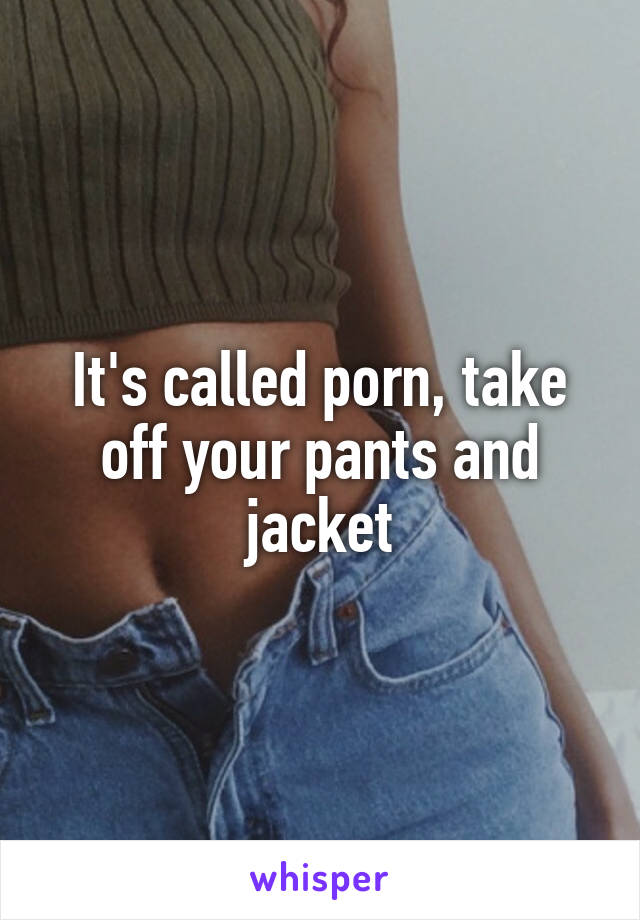 It's called porn, take off your pants and jacket
