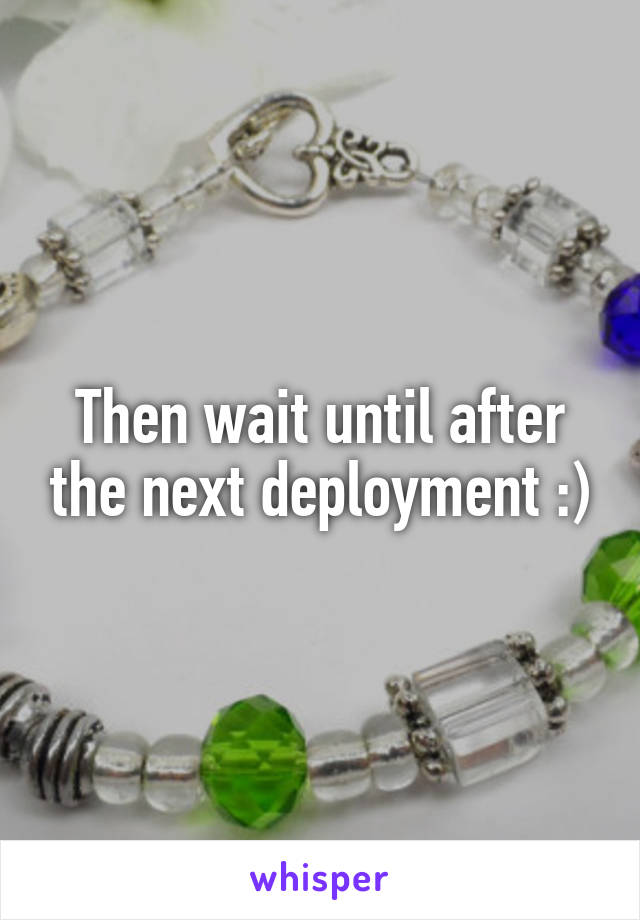 Then wait until after the next deployment :)