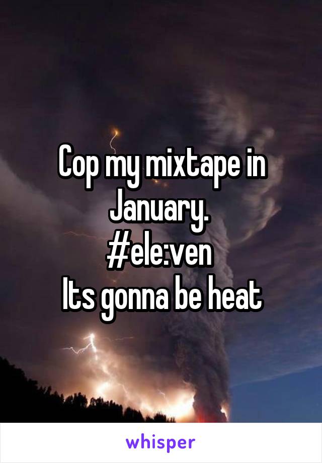 Cop my mixtape in January. 
#ele:ven 
Its gonna be heat
