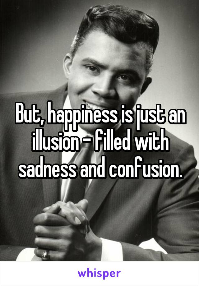 But, happiness is just an illusion - filled with sadness and confusion.