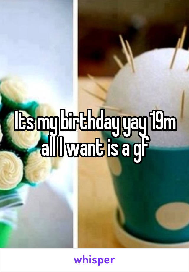 Its my birthday yay 19m all I want is a gf