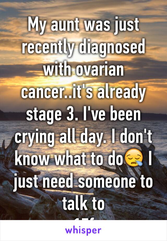 My aunt was just recently diagnosed with ovarian cancer..it's already stage 3. I've been crying all day. I don't know what to do😪 I just need someone to talk to
17f