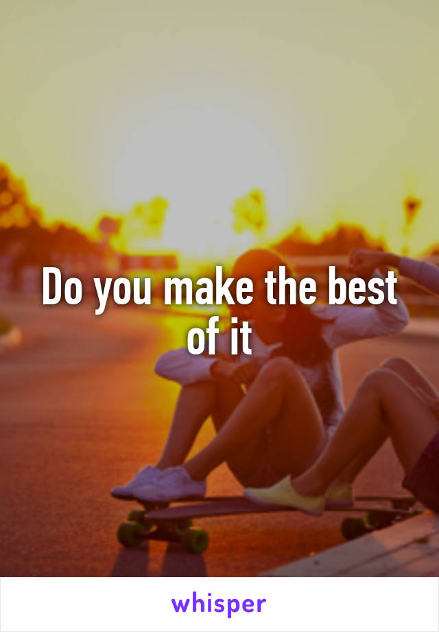 Do you make the best of it