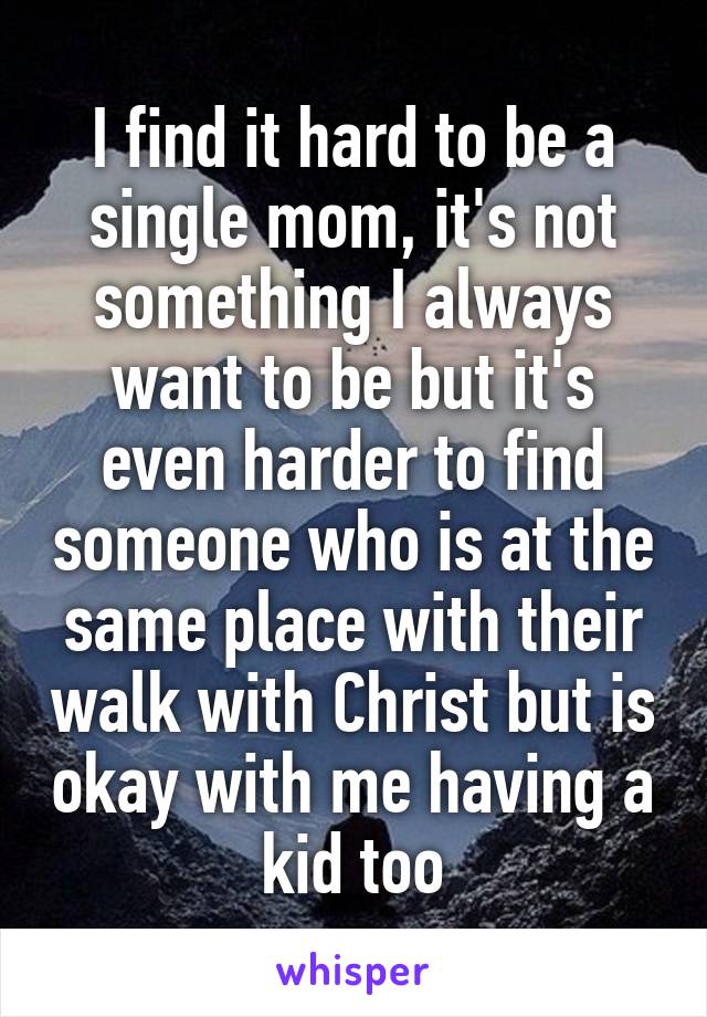 I find it hard to be a single mom, it's not something I always want to be but it's even harder to find someone who is at the same place with their walk with Christ but is okay with me having a kid too