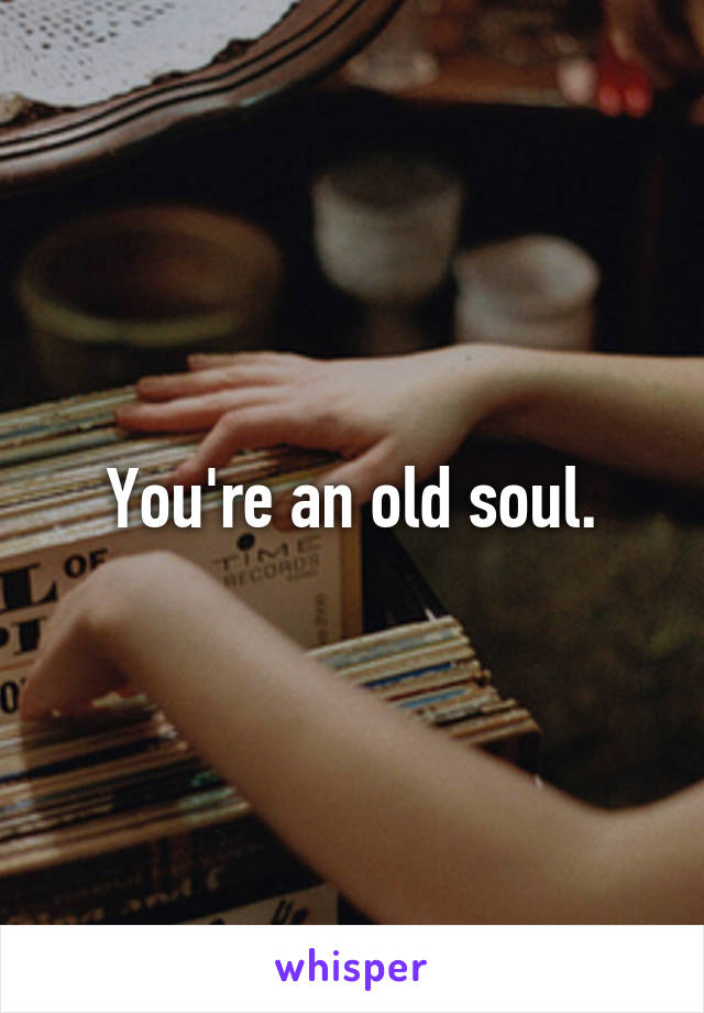 You're an old soul.