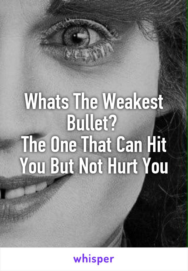 Whats The Weakest Bullet? 
The One That Can Hit You But Not Hurt You
