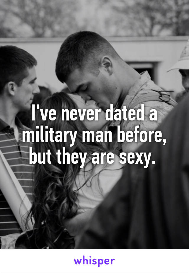 I've never dated a military man before, but they are sexy. 