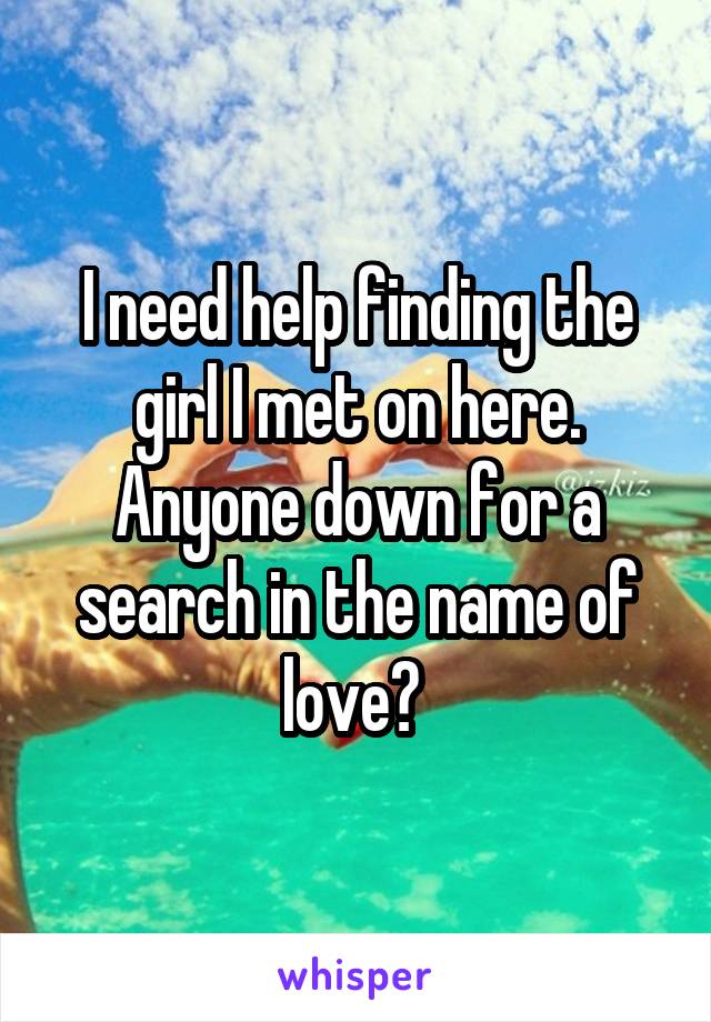 I need help finding the girl I met on here. Anyone down for a search in the name of love? 