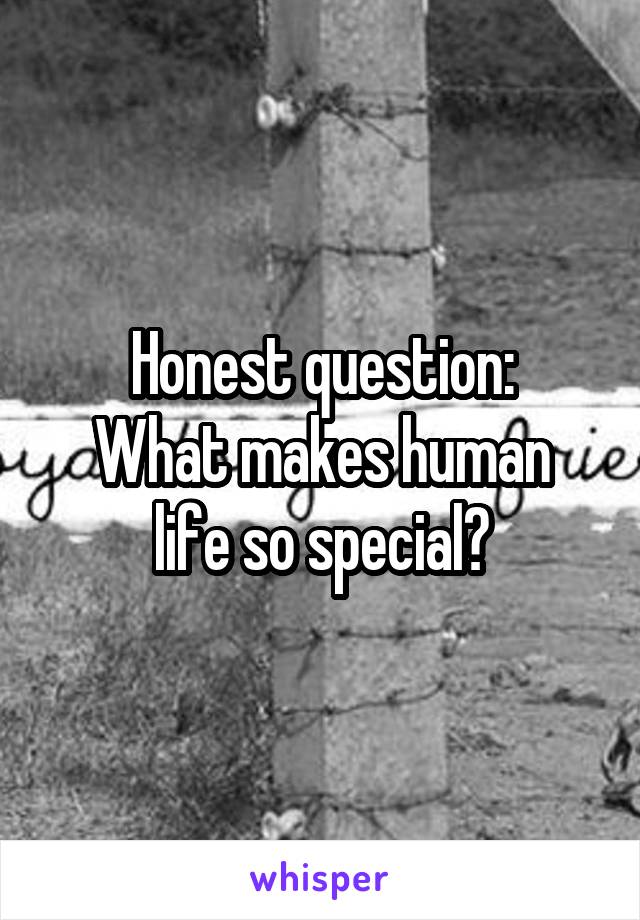 Honest question:
What makes human life so special?