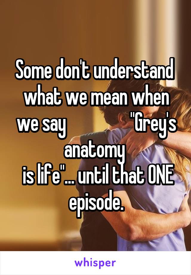 Some don't understand  what we mean when we say                  "Grey's anatomy 
 is life"... until that ONE episode.