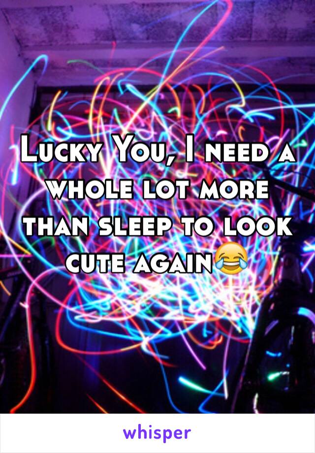 Lucky You, I need a whole lot more than sleep to look cute again😂