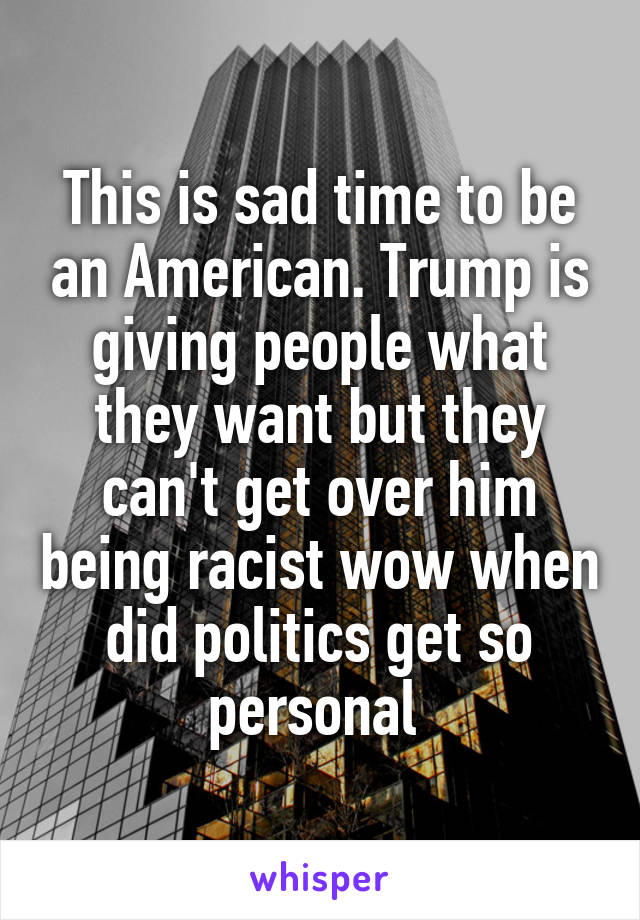 This is sad time to be an American. Trump is giving people what they want but they can't get over him being racist wow when did politics get so personal 