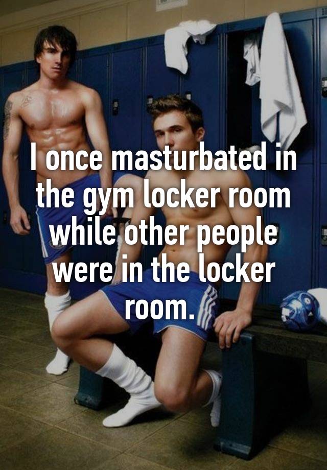 I once masturbated in the gym locker room while other people were in the locker room.