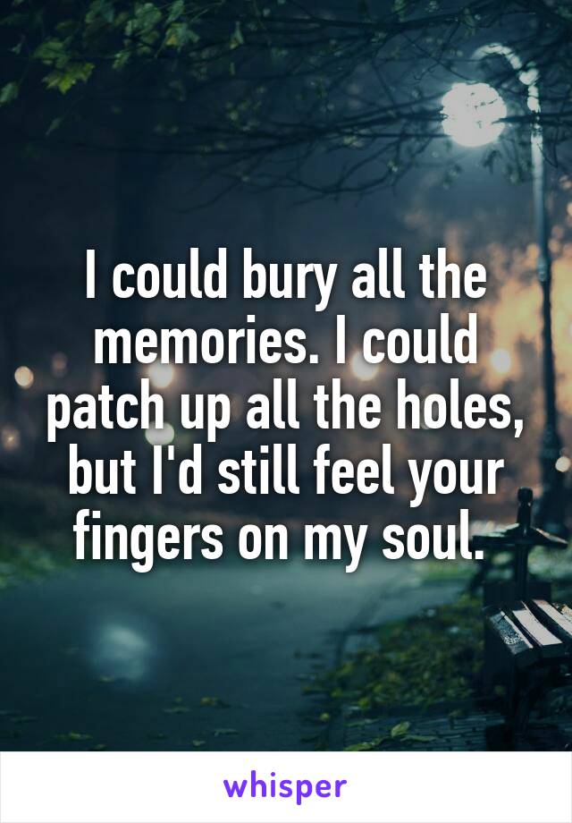 I could bury all the memories. I could patch up all the holes, but I'd still feel your fingers on my soul. 