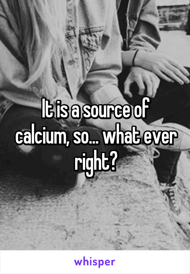 It is a source of calcium, so... what ever right?