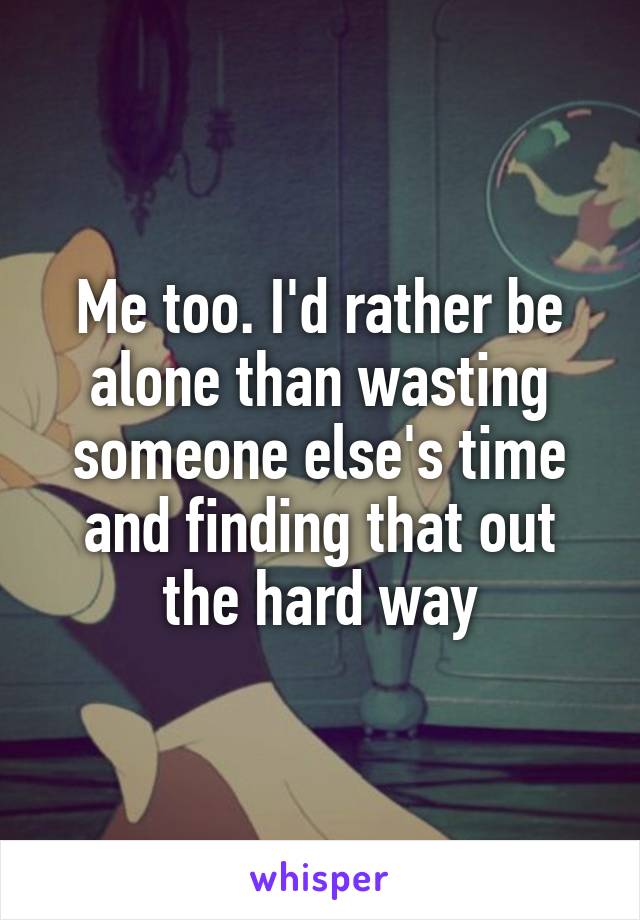 Me too. I'd rather be alone than wasting someone else's time and finding that out the hard way