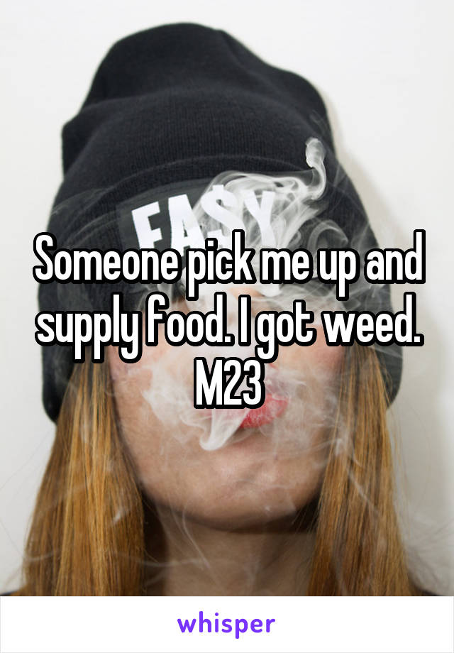 Someone pick me up and supply food. I got weed. M23