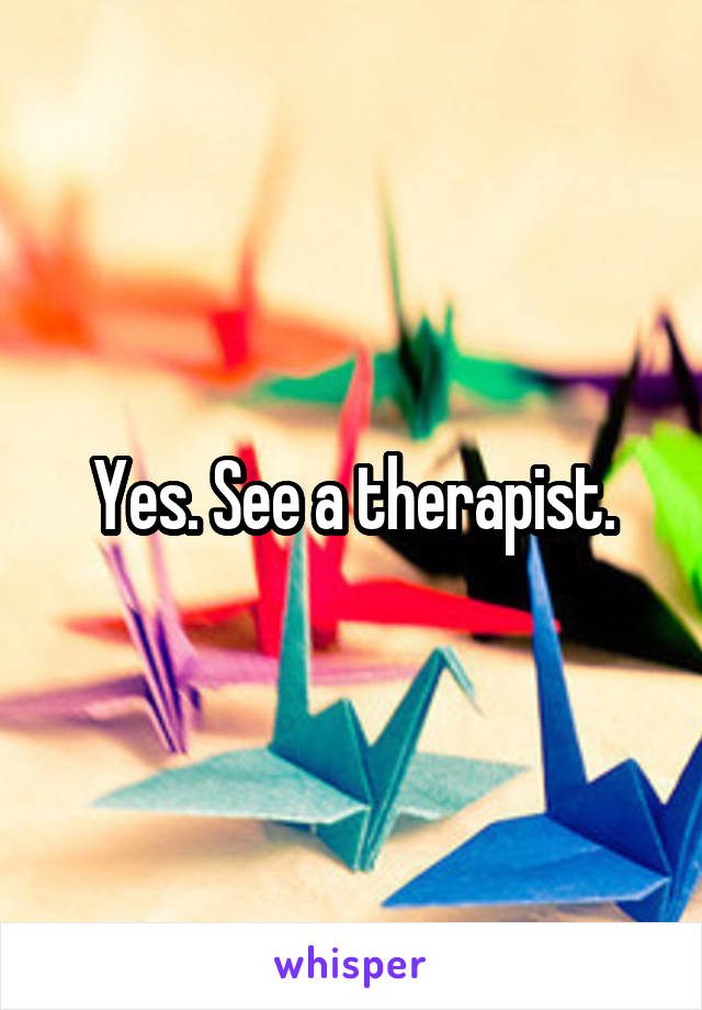 Yes. See a therapist.