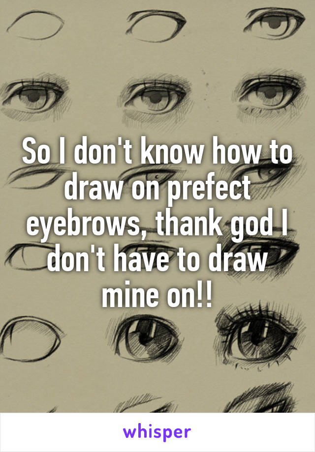 So I don't know how to draw on prefect eyebrows, thank god I don't have to draw mine on!!
