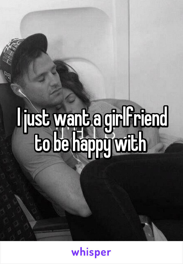 I just want a girlfriend to be happy with 
