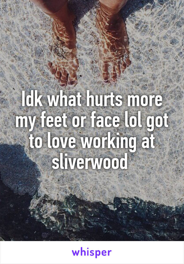 Idk what hurts more my feet or face lol got to love working at sliverwood 