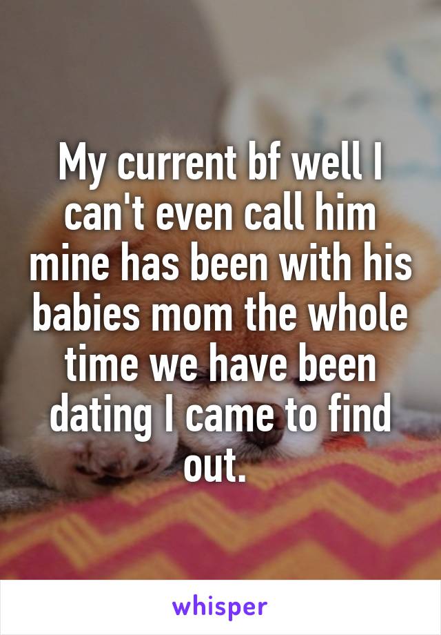 My current bf well I can't even call him mine has been with his babies mom the whole time we have been dating I came to find out. 