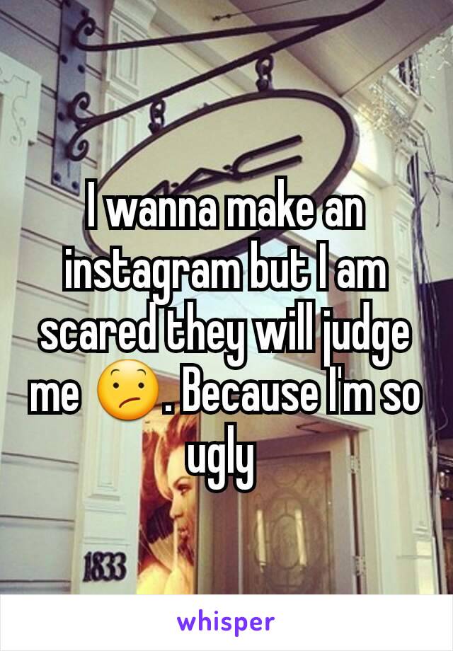 I wanna make an instagram but I am scared they will judge me 😕. Because I'm so ugly 