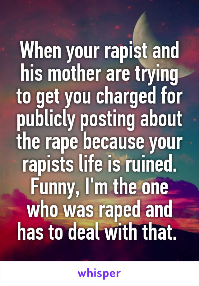 When your rapist and his mother are trying to get you charged for publicly posting about the rape because your rapists life is ruined. Funny, I'm the one who was raped and has to deal with that. 