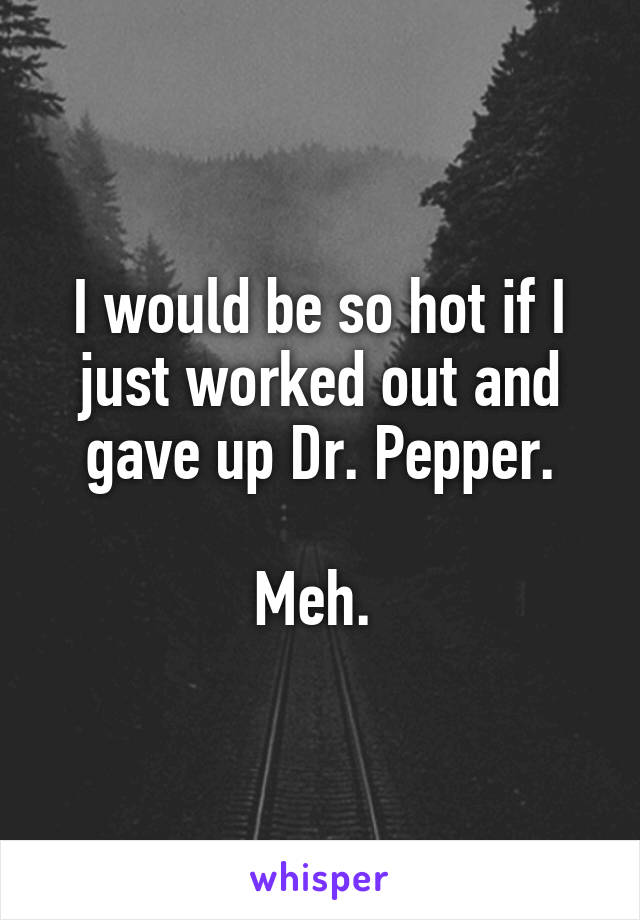 I would be so hot if I just worked out and gave up Dr. Pepper.

Meh. 