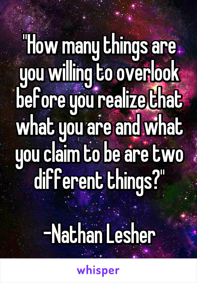 "How many things are you willing to overlook before you realize that what you are and what you claim to be are two different things?"

-Nathan Lesher