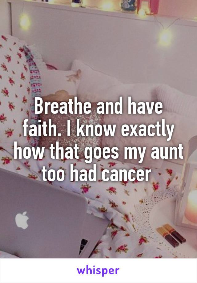 Breathe and have faith. I know exactly how that goes my aunt too had cancer 