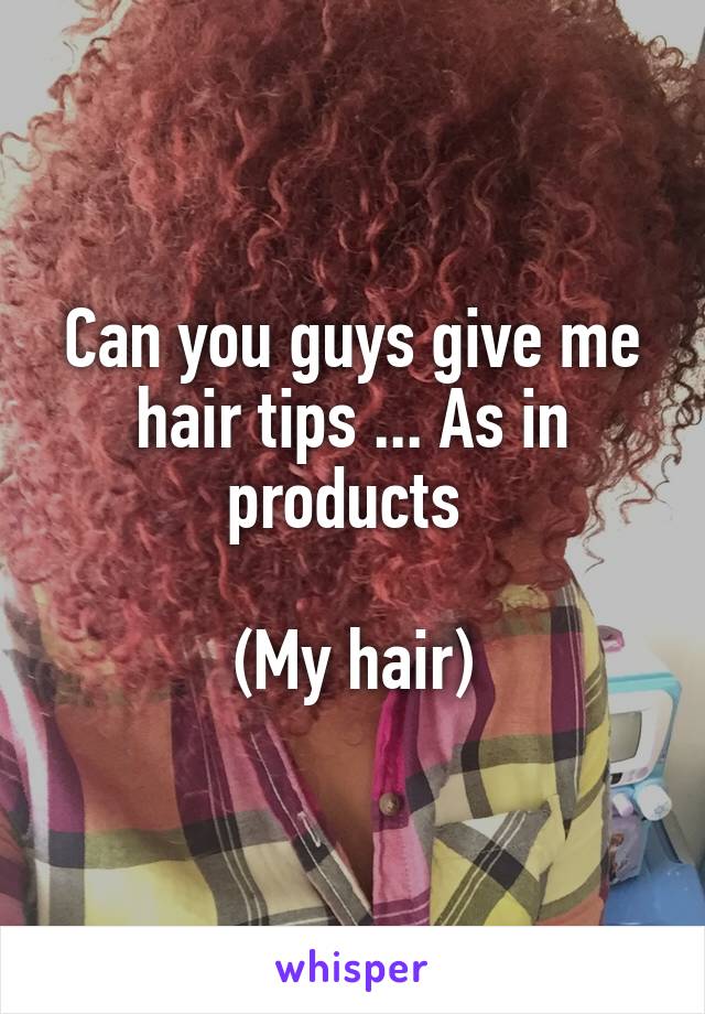 Can you guys give me hair tips ... As in products 

(My hair)