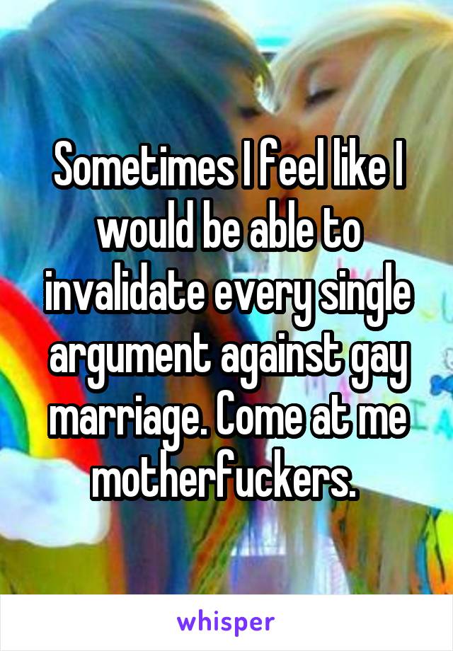 Sometimes I feel like I would be able to invalidate every single argument against gay marriage. Come at me motherfuckers. 