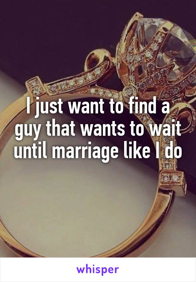I just want to find a guy that wants to wait until marriage like I do 