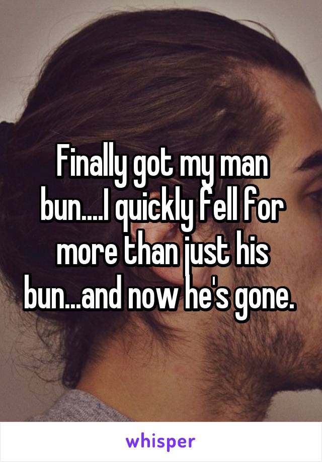 Finally got my man bun....I quickly fell for more than just his bun...and now he's gone. 