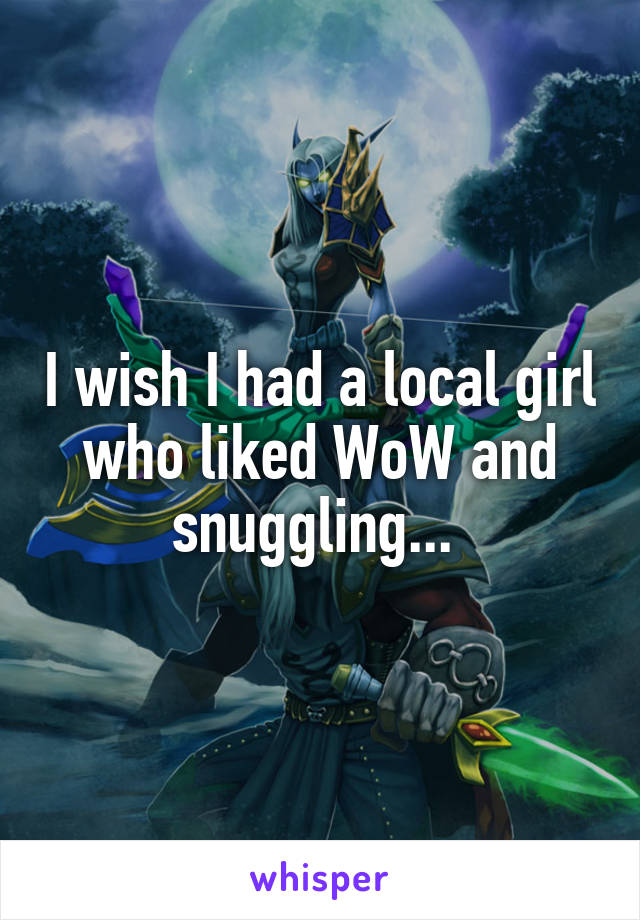 I wish I had a local girl who liked WoW and snuggling... 