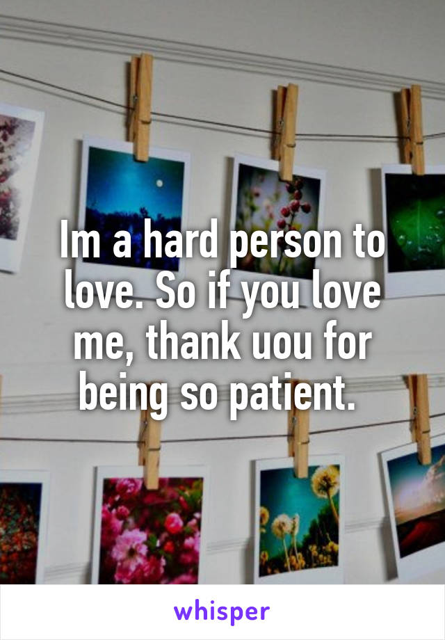 Im a hard person to love. So if you love me, thank uou for being so patient. 
