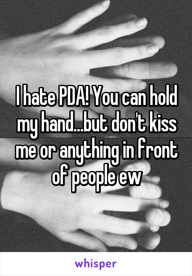 I hate PDA! You can hold my hand...but don't kiss me or anything in front of people ew
