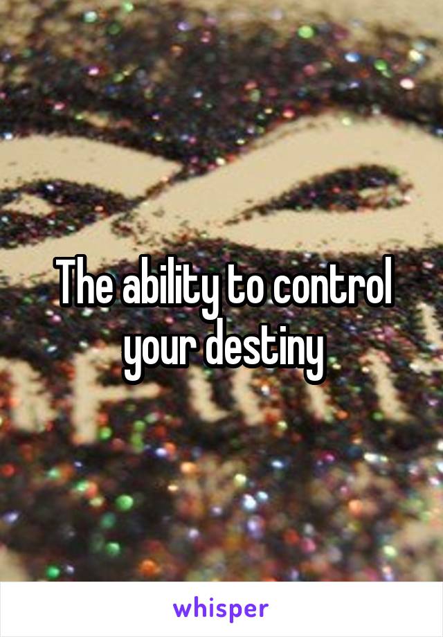 The ability to control your destiny