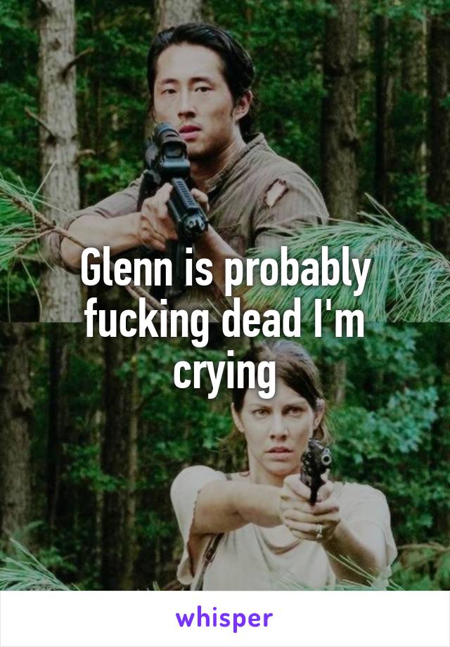 Glenn is probably fucking dead I'm crying