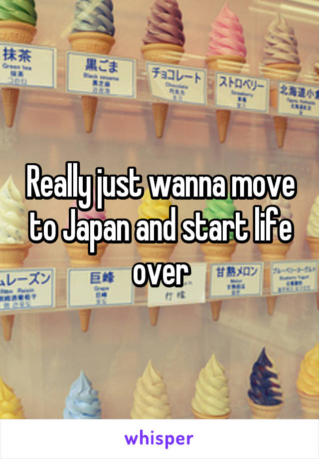 Really just wanna move to Japan and start life over