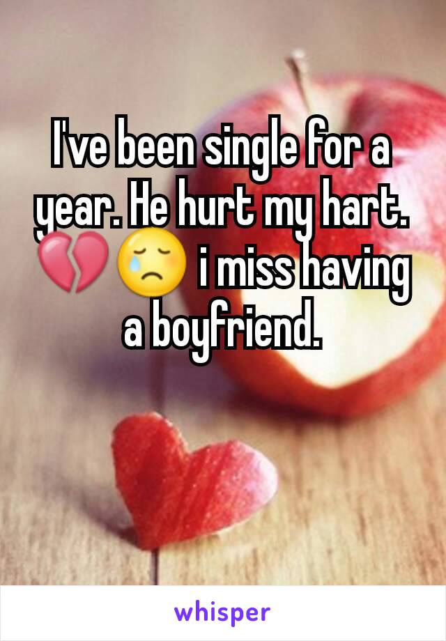 I've been single for a year. He hurt my hart.💔😢 i miss having a boyfriend.
