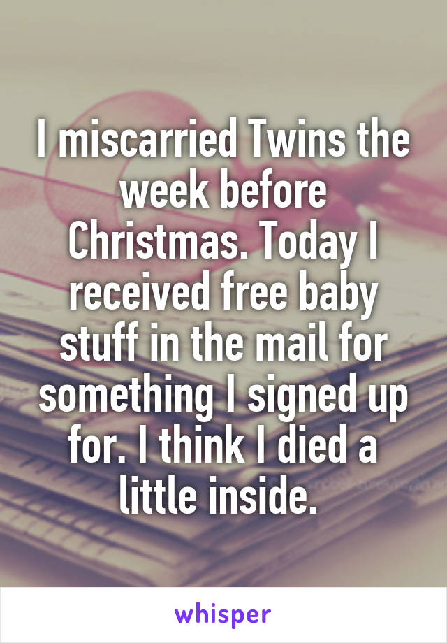 I miscarried Twins the week before Christmas. Today I received free baby stuff in the mail for something I signed up for. I think I died a little inside. 