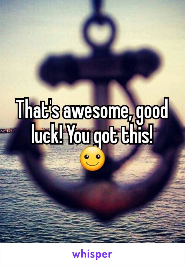 That's awesome, good luck! You got this!
☺